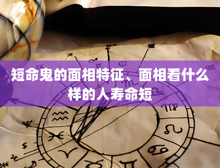 短命鬼的面相特征、面相看什么样的人寿命短