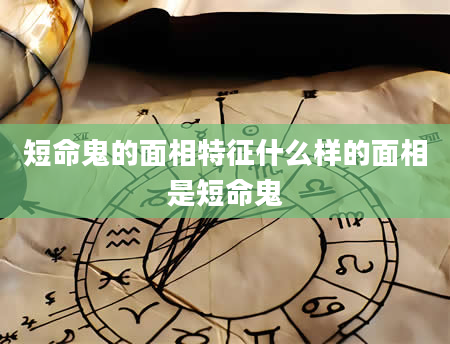 短命鬼的面相特征什么样的面相是短命鬼