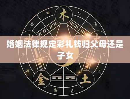 婚姻法律规定彩礼钱归父母还是子女