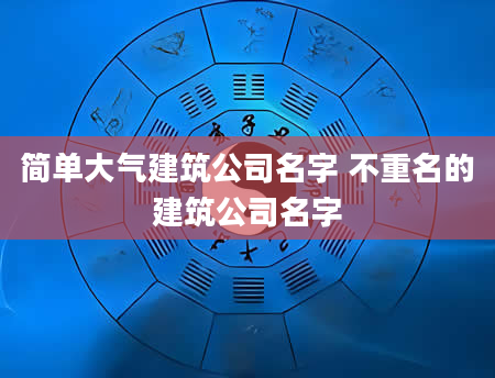 简单大气建筑公司名字 不重名的建筑公司名字