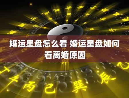 婚运星盘怎么看 婚运星盘如何看离婚原因