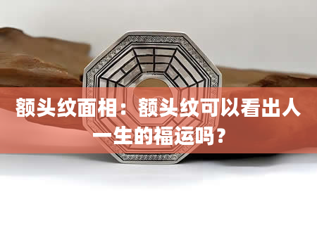额头纹面相：额头纹可以看出人一生的福运吗？
