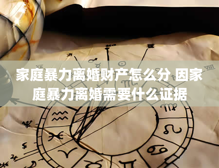 家庭暴力离婚财产怎么分 因家庭暴力离婚需要什么证据