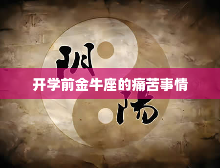 开学前金牛座的痛苦事情