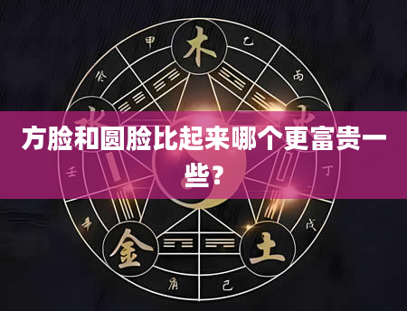 方脸和圆脸比起来哪个更富贵一些？