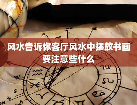 风水告诉你客厅风水中摆放书画要注意些什么