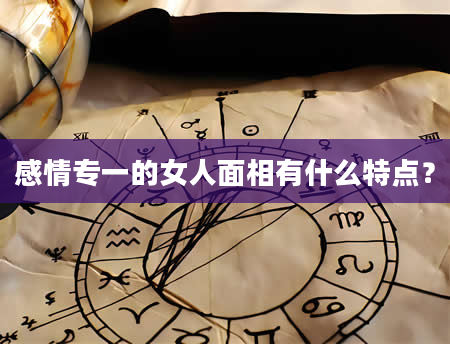 感情专一的女人面相有什么特点？
