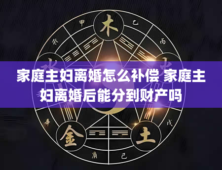 家庭主妇离婚怎么补偿 家庭主妇离婚后能分到财产吗