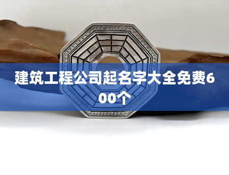 建筑工程公司起名字大全免费600个