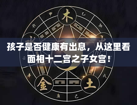 孩子是否健康有出息，从这里看面相十二宫之子女宫！