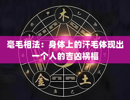 毫毛相法：身体上的汗毛体现出一个人的吉凶祸福