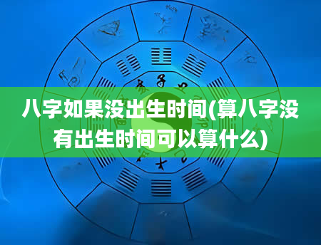 八字如果没出生时间(算八字没有出生时间可以算什么)