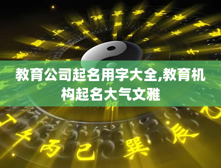 教育公司起名用字大全,教育机构起名大气文雅