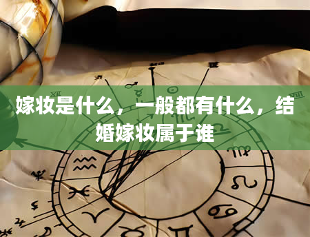 嫁妆是什么，一般都有什么，结婚嫁妆属于谁