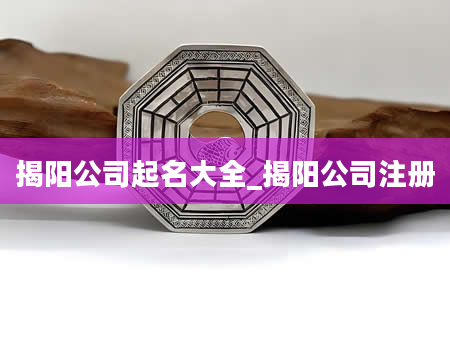 揭阳公司起名大全_揭阳公司注册