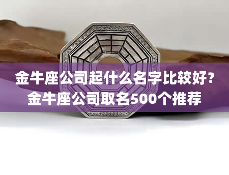 金牛座公司起什么名字比较好？金牛座公司取名500个推荐