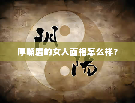 厚嘴唇的女人面相怎么样？