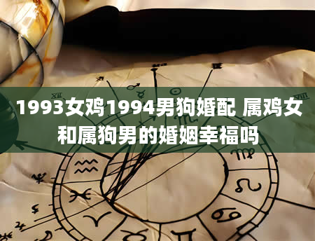 1993女鸡1994男狗婚配 属鸡女和属狗男的婚姻幸福吗