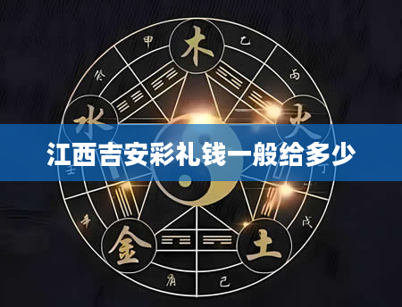 江西吉安彩礼钱一般给多少