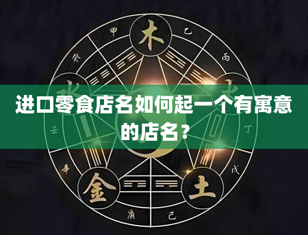 进口零食店名如何起一个有寓意的店名？