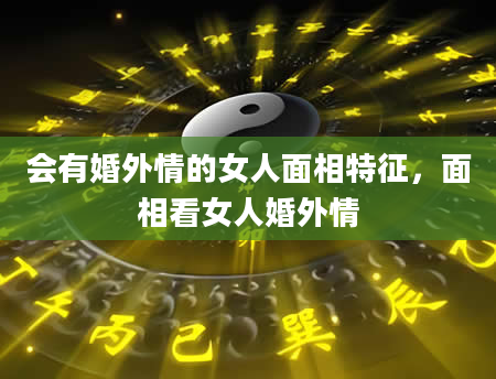 会有婚外情的女人面相特征，面相看女人婚外情