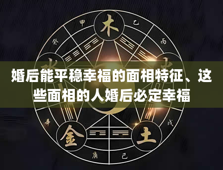 婚后能平稳幸福的面相特征、这些面相的人婚后必定幸福