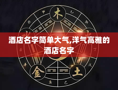 酒店名字简单大气,洋气高雅的酒店名字