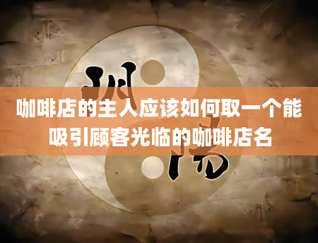 咖啡店的主人应该如何取一个能吸引顾客光临的咖啡店名