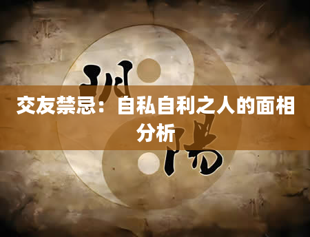 交友禁忌：自私自利之人的面相分析
