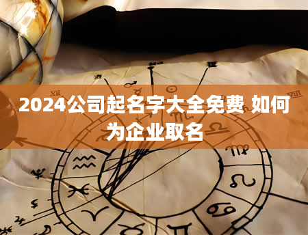 2024公司起名字大全免费 如何为企业取名