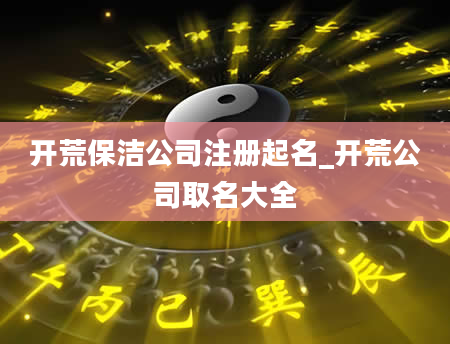 开荒保洁公司注册起名_开荒公司取名大全