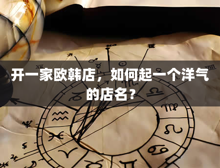 开一家欧韩店，如何起一个洋气的店名？