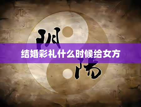 结婚彩礼什么时候给女方