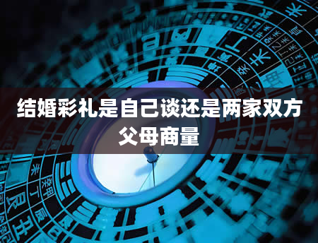 结婚彩礼是自己谈还是两家双方父母商量