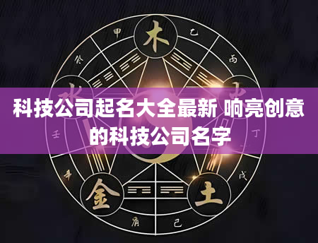 科技公司起名大全最新 响亮创意的科技公司名字