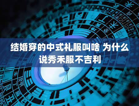 结婚穿的中式礼服叫啥 为什么说秀禾服不吉利