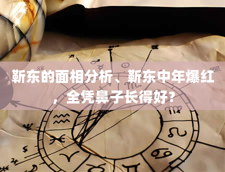 靳东的面相分析、靳东中年爆红，全凭鼻子长得好？