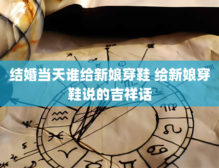 结婚当天谁给新娘穿鞋 给新娘穿鞋说的吉祥话