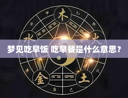 梦见吃早饭 吃早餐是什么意思？