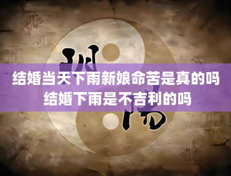 结婚当天下雨新娘命苦是真的吗 结婚下雨是不吉利的吗