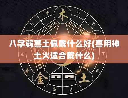 八字弱喜土佩戴什么好(喜用神土火适合戴什么)