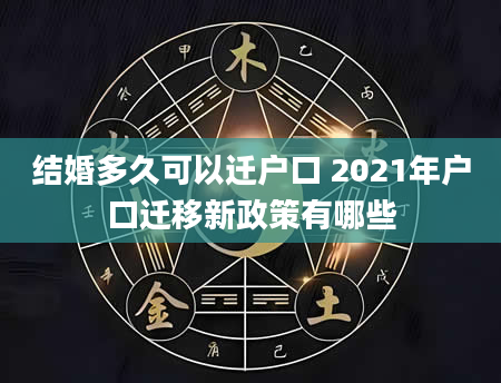 结婚多久可以迁户口 2021年户口迁移新政策有哪些