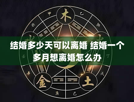 结婚多少天可以离婚 结婚一个多月想离婚怎么办