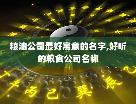 粮油公司最好寓意的名字,好听的粮食公司名称