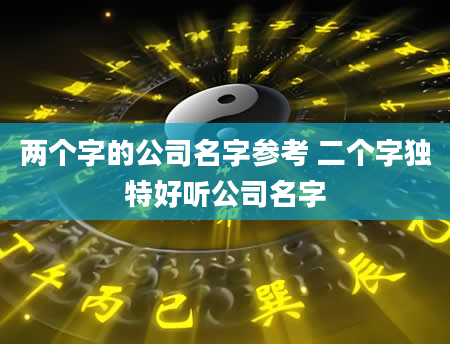 两个字的公司名字参考 二个字独特好听公司名字