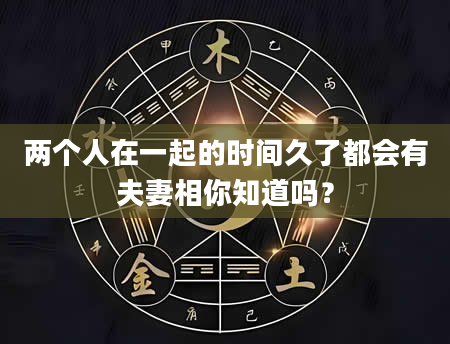 两个人在一起的时间久了都会有夫妻相你知道吗？