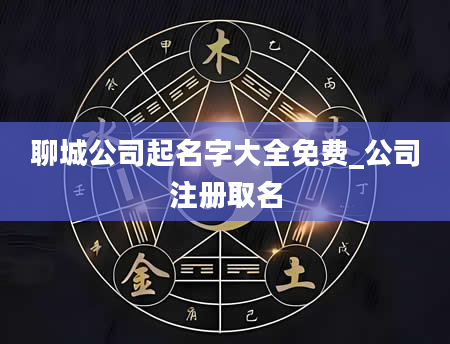 聊城公司起名字大全免费_公司注册取名