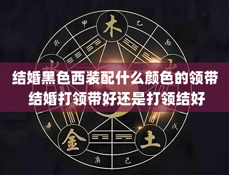 结婚黑色西装配什么颜色的领带 结婚打领带好还是打领结好