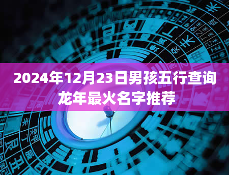 2024年12月23日男孩五行查询 龙年最火名字推荐