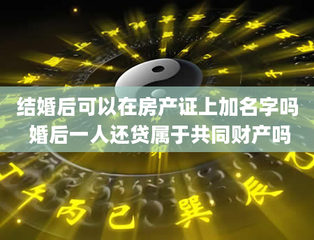 结婚后可以在房产证上加名字吗 婚后一人还贷属于共同财产吗